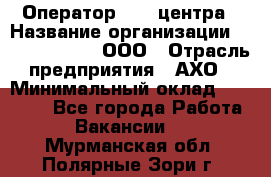 Оператор Call-центра › Название организации ­ Call-Telecom, ООО › Отрасль предприятия ­ АХО › Минимальный оклад ­ 45 000 - Все города Работа » Вакансии   . Мурманская обл.,Полярные Зори г.